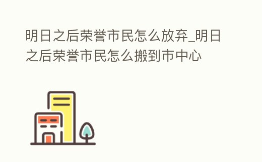明日之后榮譽市民怎么放棄_明日之后榮譽市民怎么搬到市中心