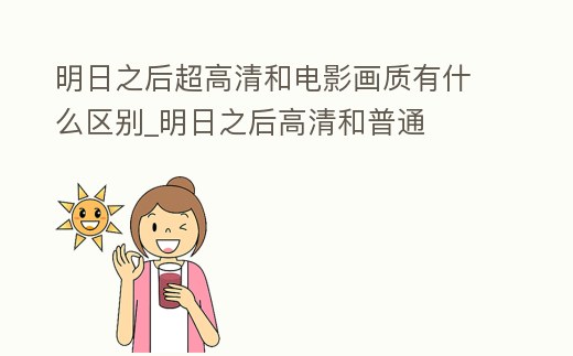 明日之后超高清和電影畫質(zhì)有什么區(qū)別_明日之后高清和普通