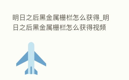 明日之后黑金屬柵欄怎么獲得_明日之后黑金屬柵欄怎么獲得視頻