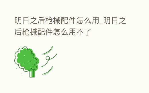 明日之后槍械配件怎么用_明日之后槍械配件怎么用不了