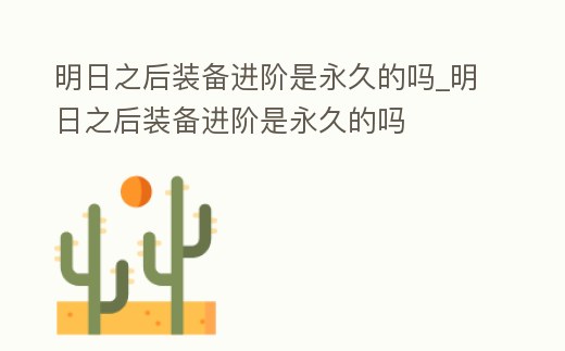 明日之后裝備進階是永久的嗎_明日之后裝備進階是永久的嗎