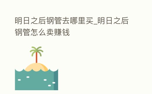 明日之后鋼管去哪里買(mǎi)_明日之后鋼管怎么賣(mài)賺錢(qián)