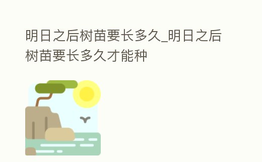 明日之后樹苗要長多久_明日之后樹苗要長多久才能種