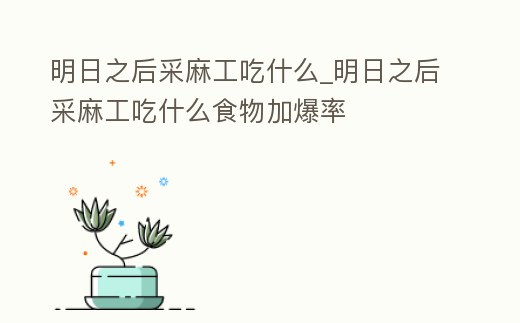 明日之后采麻工吃什么_明日之后采麻工吃什么食物加爆率