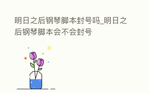 明日之后鋼琴腳本封號嗎_明日之后鋼琴腳本會不會封號