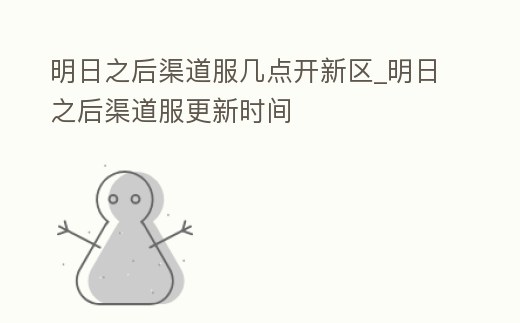 明日之后渠道服幾點開新區(qū)_明日之后渠道服更新時間