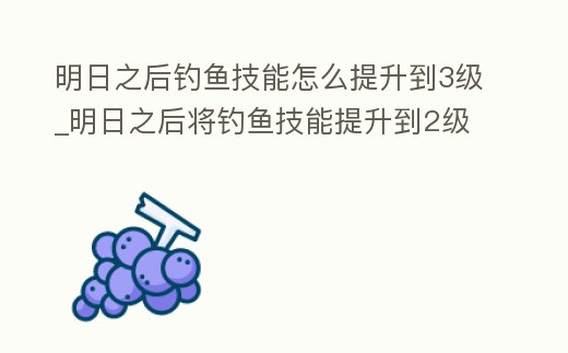 明日之后釣魚技能怎么提升到3級_明日之后將釣魚技能提升到2級在個人資料查看