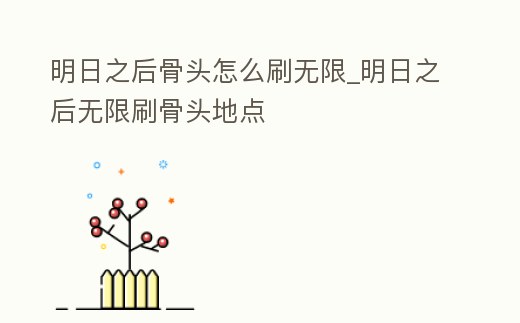明日之后骨頭怎么刷無限_明日之后無限刷骨頭地點
