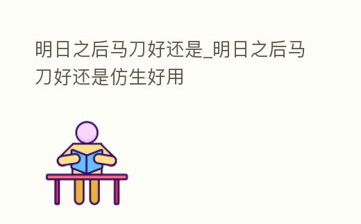 明日之后馬刀好還是_明日之后馬刀好還是仿生好用