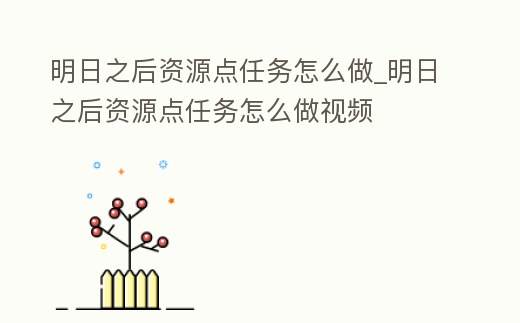 明日之后資源點任務怎么做_明日之后資源點任務怎么做視頻