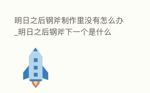 明日之后鋼斧制作里沒有怎么辦_明日之后鋼斧下一個是什么