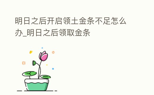 明日之后開啟領土金條不足怎么辦_明日之后領取金條