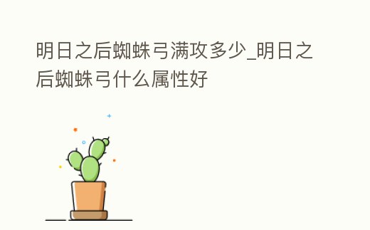 明日之后蜘蛛弓滿攻多少_明日之后蜘蛛弓什么屬性好