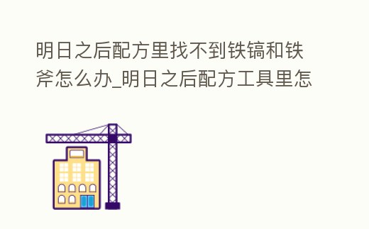 明日之后配方里找不到鐵鎬和鐵斧怎么辦_明日之后配方工具里怎么沒有鐵斧