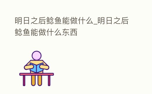 明日之后鯰魚能做什么_明日之后鯰魚能做什么東西