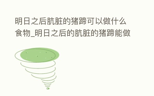 明日之后骯臟的豬蹄可以做什么食物_明日之后的骯臟的豬蹄能做什么食物