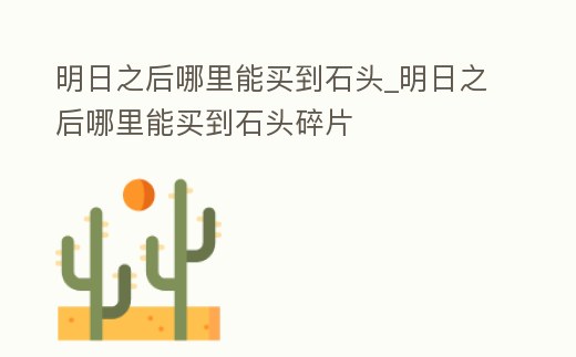 明日之后哪里能買到石頭_明日之后哪里能買到石頭碎片