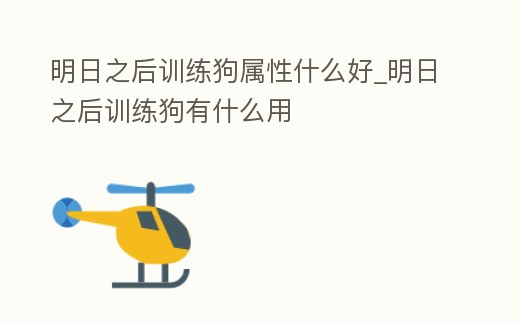 明日之后訓練狗屬性什么好_明日之后訓練狗有什么用
