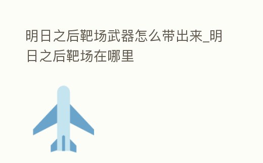 明日之后靶場武器怎么帶出來_明日之后靶場在哪里