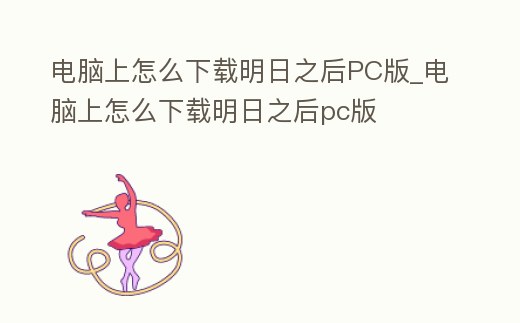 電腦上怎么下載明日之后PC版_電腦上怎么下載明日之后pc版