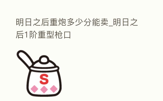 明日之后重炮多少分能賣(mài)_明日之后1階重型槍口