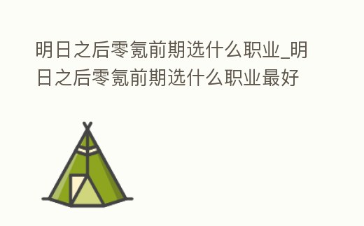 明日之后零氪前期選什么職業_明日之后零氪前期選什么職業最好