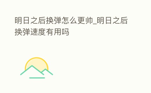 明日之后換彈怎么更帥_明日之后換彈速度有用嗎