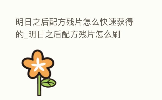 明日之后配方殘片怎么快速獲得的_明日之后配方殘片怎么刷