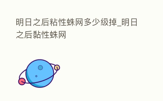 明日之后粘性蛛網多少級掉_明日之后黏性蛛網
