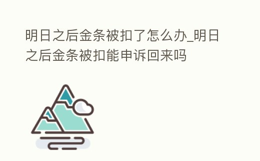 明日之后金條被扣了怎么辦_明日之后金條被扣能申訴回來嗎