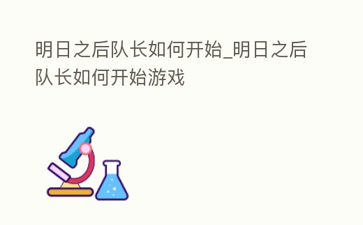 明日之后隊長如何開始_明日之后隊長如何開始游戲