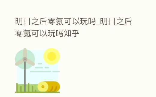 明日之后零氪可以玩嗎_明日之后零氪可以玩嗎知乎