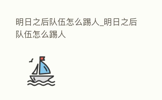 明日之后隊伍怎么踢人_明日之后隊伍怎么踢人