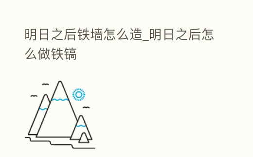明日之后鐵墻怎么造_明日之后怎么做鐵鎬