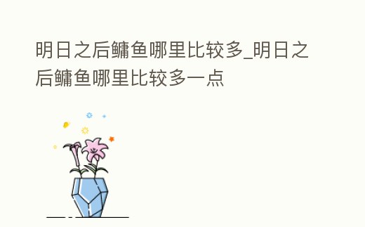 明日之后鳙魚(yú)哪里比較多_明日之后鳙魚(yú)哪里比較多一點(diǎn)