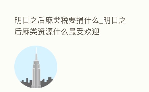 明日之后麻類稅要捐什么_明日之后麻類資源什么最受歡迎