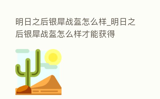 明日之后銀犀戰盔怎么樣_明日之后銀犀戰盔怎么樣才能獲得