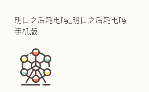 明日之后耗電嗎_明日之后耗電嗎手機版