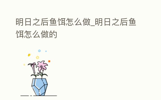 明日之后魚餌怎么做_明日之后魚餌怎么做的