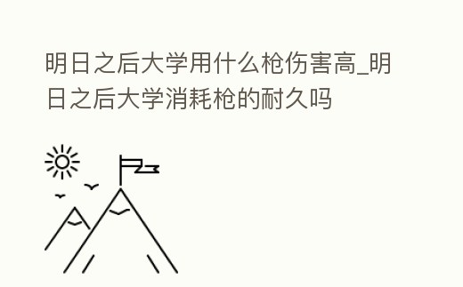 明日之后大學(xué)用什么槍傷害高_(dá)明日之后大學(xué)消耗槍的耐久嗎