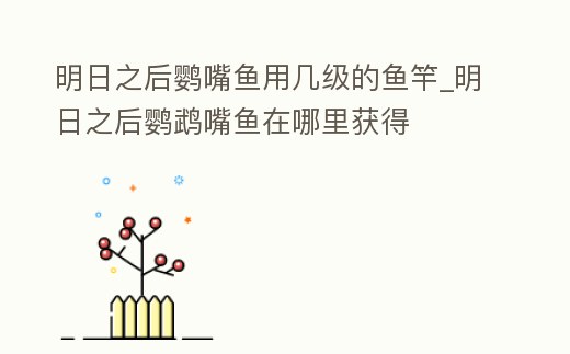 明日之后鸚嘴魚(yú)用幾級(jí)的魚(yú)竿_明日之后鸚鵡嘴魚(yú)在哪里獲得
