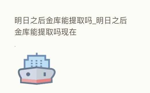 明日之后金庫能提取嗎_明日之后金庫能提取嗎現在