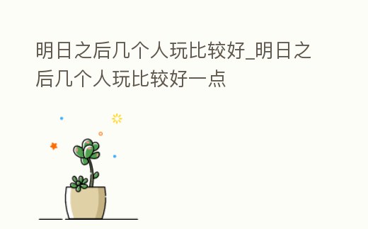 明日之后幾個人玩比較好_明日之后幾個人玩比較好一點