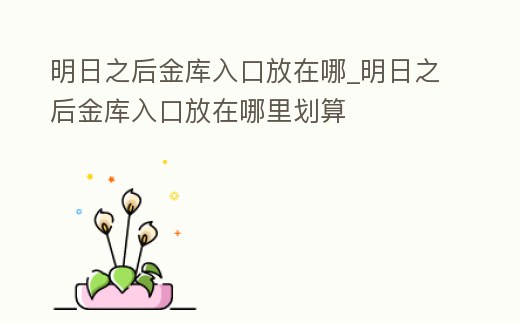 明日之后金庫入口放在哪_明日之后金庫入口放在哪里劃算