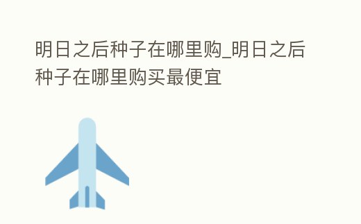明日之后種子在哪里購_明日之后種子在哪里購買最便宜