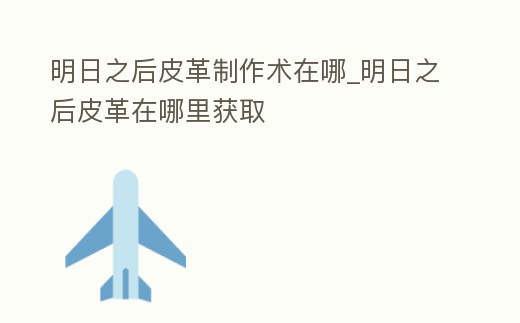 明日之后皮革制作術在哪_明日之后皮革在哪里獲取