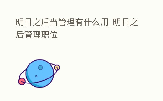 明日之后當管理有什么用_明日之后管理職位