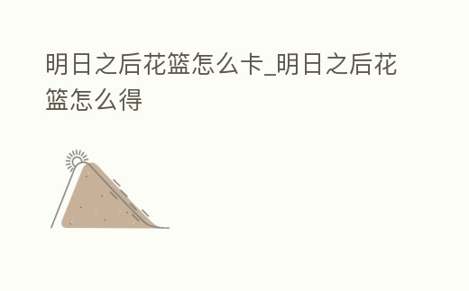 明日之后花籃怎么卡_明日之后花籃怎么得