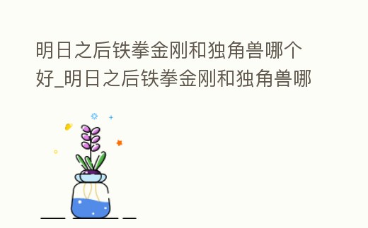 明日之后鐵拳金剛和獨角獸哪個好_明日之后鐵拳金剛和獨角獸哪個好用