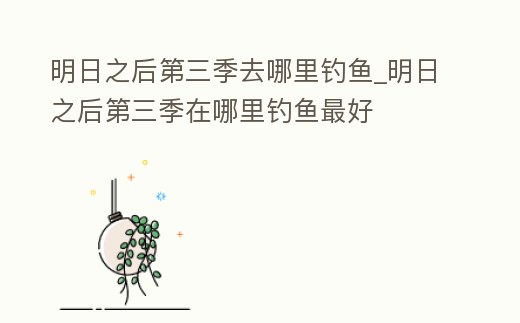 明日之后第三季去哪里釣魚_明日之后第三季在哪里釣魚最好